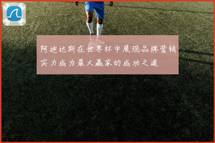 阿迪达斯在世界杯中展现品牌营销实力成为最大赢家的成功之道