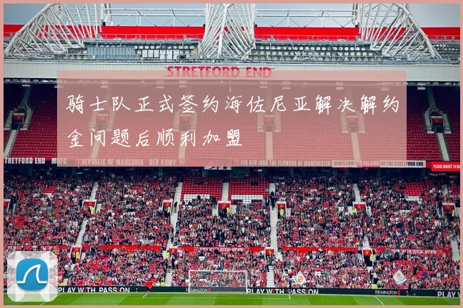 骑士队正式签约海佐尼亚解决解约金问题后顺利加盟