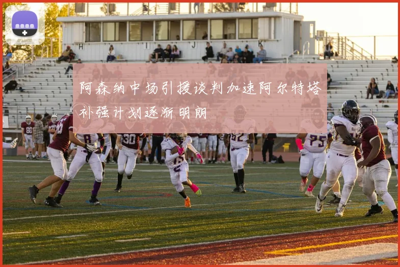 阿森纳中场引援谈判加速阿尔特塔补强计划逐渐明朗